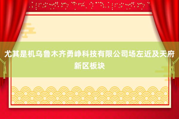 尤其是机乌鲁木齐勇峥科技有限公司场左近及天府新区板块