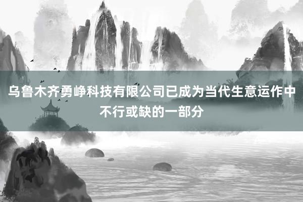 乌鲁木齐勇峥科技有限公司已成为当代生意运作中不行或缺的一部分