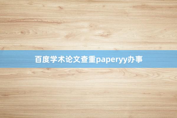 百度学术论文查重paperyy办事