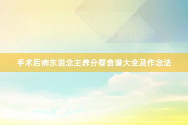手术后病东说念主养分餐食谱大全及作念法